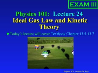 Physics 101:  Lecture 24  Ideal Gas Law and Kinetic Theory ,[object Object],EXAM III 