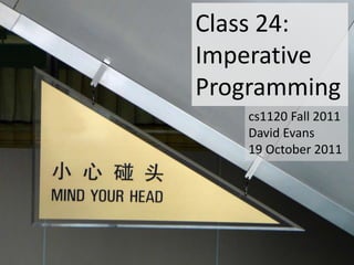 Class 24:
Imperative
Programming
    cs1120 Fall 2011
    David Evans
    19 October 2011
 