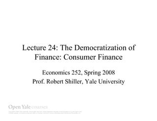 Lecture 24: The Democratization of
   Finance: Consumer Finance
      Economics 252, Spring 2008
   Prof. Robert Shiller, Yale University
 