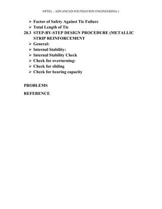 NPTEL - ADVANCED FOUNDATION ENGINEERING-1
 Factor of Safety Against Tie Failure
 Total Length of Tie
28.3 STEP-BY-STEP DESIGN PROCEDURE (METALLIC
STRIP REINFORCEMENT
 General:
 Internal Stability:
 Internal Stability Check
 Check for overturning:
 Check for sliding
 Check for bearing capacity
PROBLEMS
REFERENCE
 