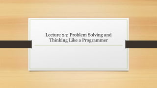 Lecture 24: Problem Solving and
Thinking Like a Programmer
 