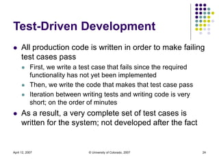 April 12, 2007 © University of Colorado, 2007 24
Test-Driven Development
 All production code is written in order to make...