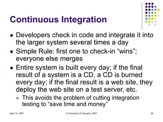 April 12, 2007 © University of Colorado, 2007 26
Continuous Integration
 Developers check in code and integrate it into
t...