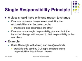 April 12, 2007 © University of Colorado, 2007 41
Single Responsibility Principle
 A class should have only one reason to ...