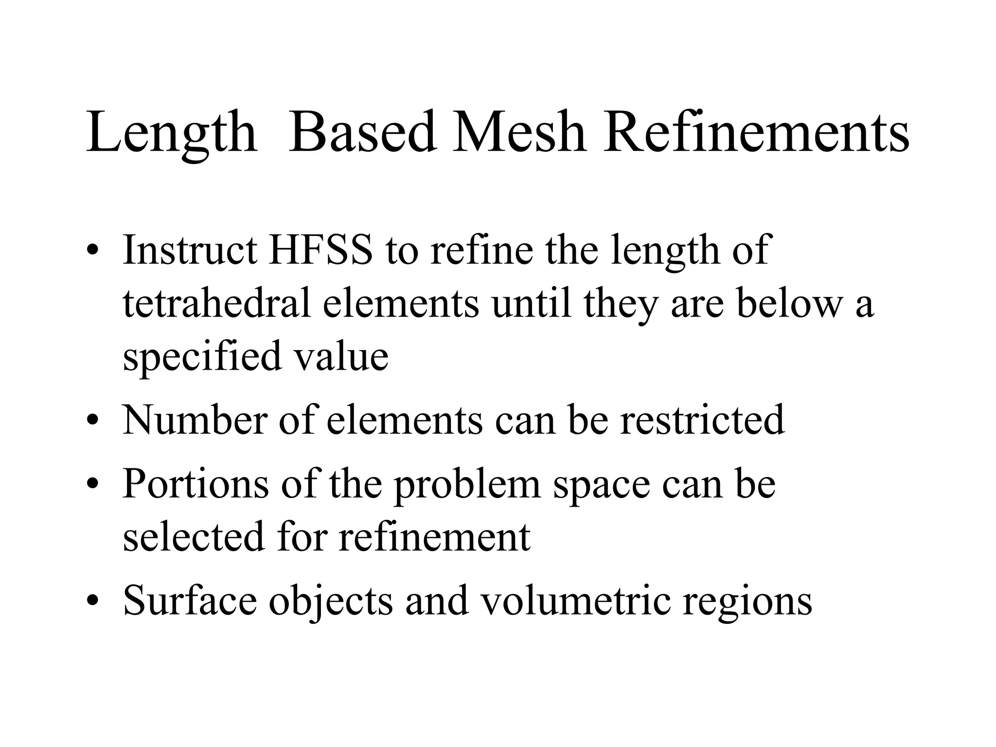 Length Based Mesh Refinements
• Instruct HFSS to refine the length of
tetrahedral elements until they are below a
specified value
• Number of elements can be restricted
• Portions of the problem space can be
selected for refinement
• Surface objects and volumetric regions
 