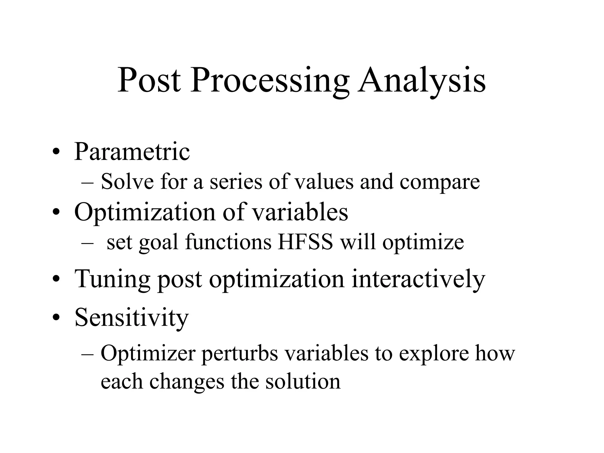 Post Processing Analysis
• Parametric
– Solve for a series of values and compare
• Optimization of variables
– set goal functions HFSS will optimize
• Tuning post optimization interactively
• Sensitivity
– Optimizer perturbs variables to explore how
each changes the solution
 