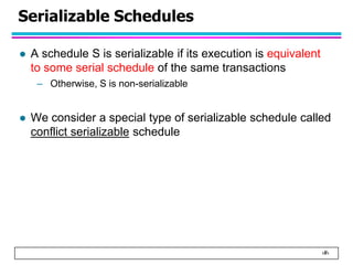 ‹#›
Serializable Schedules
 A schedule S is serializable if its execution is equivalent
to some serial schedule of the same transactions
– Otherwise, S is non-serializable
 We consider a special type of serializable schedule called
conflict serializable schedule
 