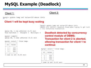 ‹#›
MySQL Example (Deadlock)
Client 1: Client 2:
Client 1 will be kept busy waiting
Deadlock detected by concurrency
control module of DBMS;
Transaction for client 2 is aborted,
allowing transaction for client 1 to
continue
 