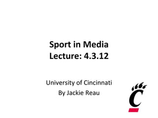 Sport in Media
 Lecture: 4.3.12

University of Cincinnati
    By Jackie Reau
 