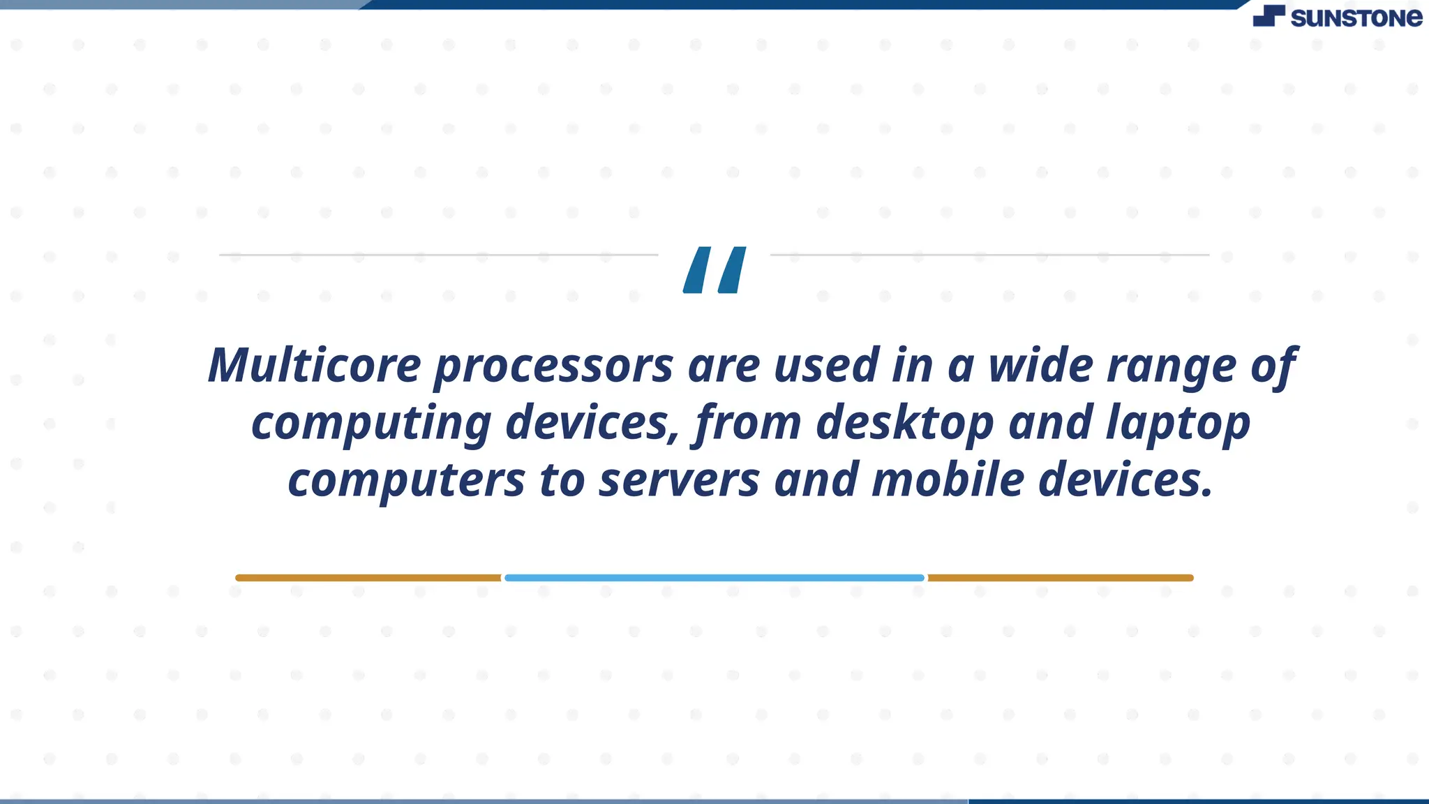 “
Multicore processors are used in a wide range of
computing devices, from desktop and laptop
computers to servers and mobile devices.
 