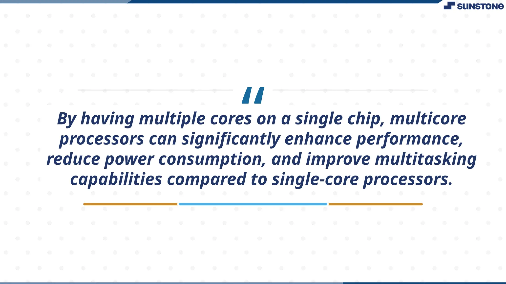 “
By having multiple cores on a single chip, multicore
processors can significantly enhance performance,
reduce power consumption, and improve multitasking
capabilities compared to single-core processors.
 