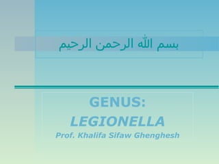 ‫بسم ا الرحمن الرحيم‬

GENUS:
LEGIONELLA
Prof. Khalifa Sifaw Ghenghesh

 