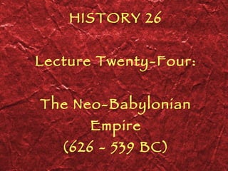 HISTORY 26 Lecture Twenty-Four: The Neo-Babylonian Empire (626 - 539 BC) 