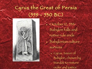 Cyrus the Great of Persia (559 - 530 BC) October 12, 539: Babylon falls and native rule ends Babylonian culture survives Cyrus, Savior of Babylon, chosen by Marduk to restore order and justice 