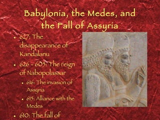 Babylonia, the Medes, and the Fall of Assyria 627: The disappearance of Kandalanu 626 - 605: The reign of Nabopolassar 616: The invasion of Assyria 615: Alliance with the Medes 610: The fall of Assyria 