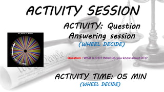 ACTIVITY SESSION
ACTIVITY: Question
Answering session
(WHEEL DECIDE)
ACTIVITY TIME: 05 MIN
(WHEEL DECIDE)
Question : What is RTI? What Do you know about RTI?
 