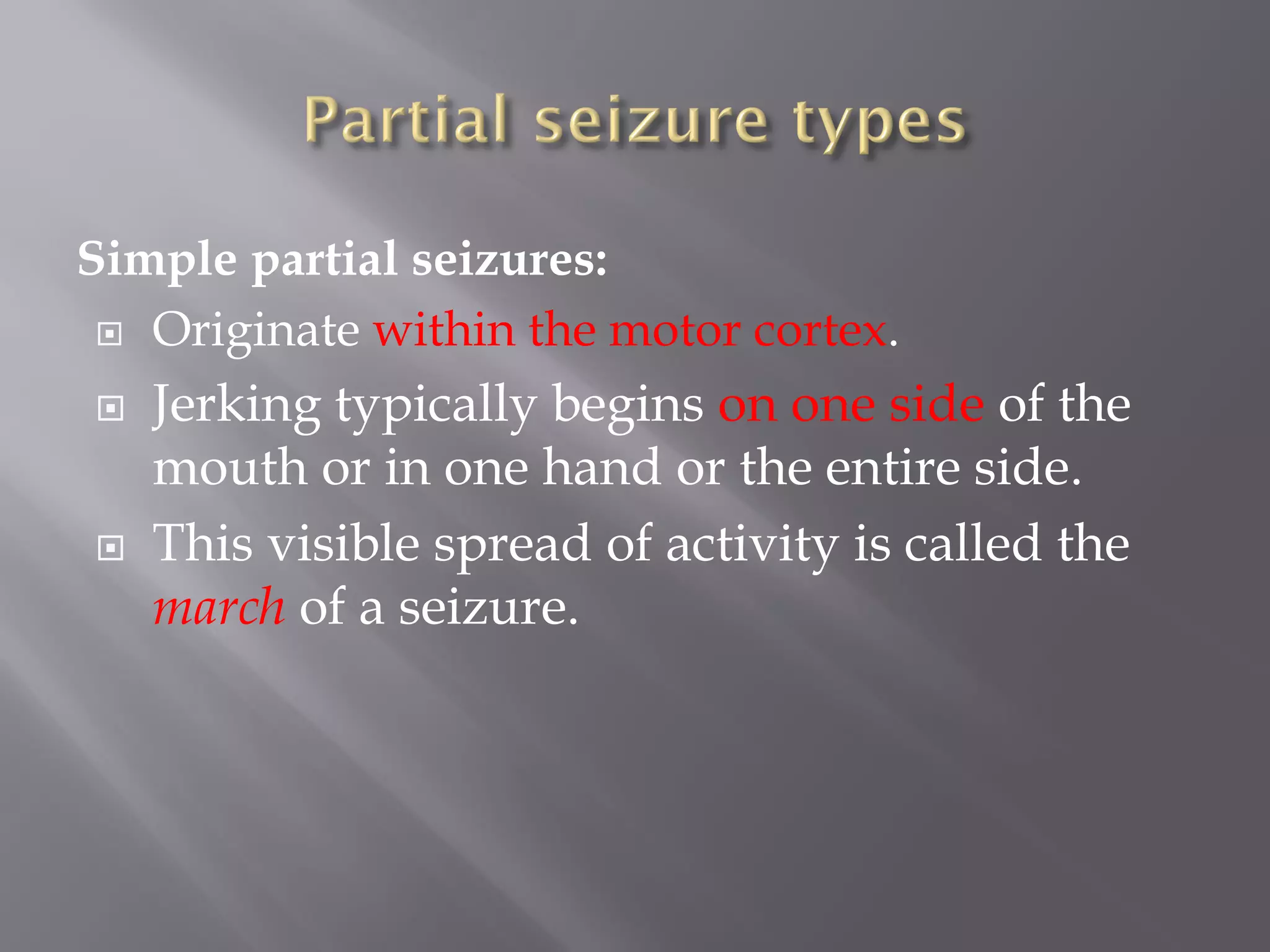 Simple partial seizures:
 Originate within the motor cortex.
 Jerking typically begins on one side of the
mouth or in one hand or the entire side.
 This visible spread of activity is called the
march of a seizure.
 