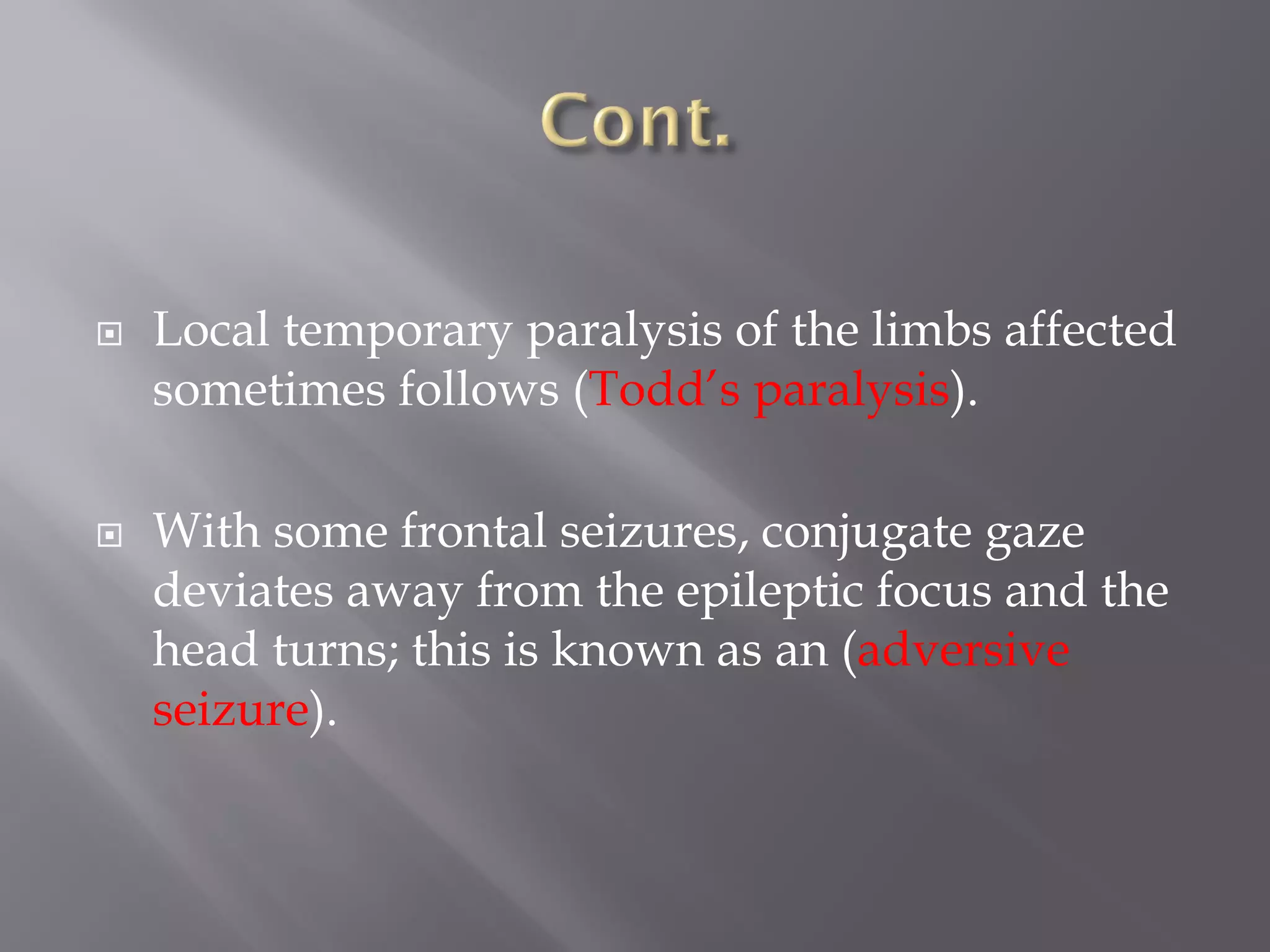  Local temporary paralysis of the limbs affected
sometimes follows (Todd’s paralysis).
 With some frontal seizures, conjugate gaze
deviates away from the epileptic focus and the
head turns; this is known as an (adversive
seizure).
 