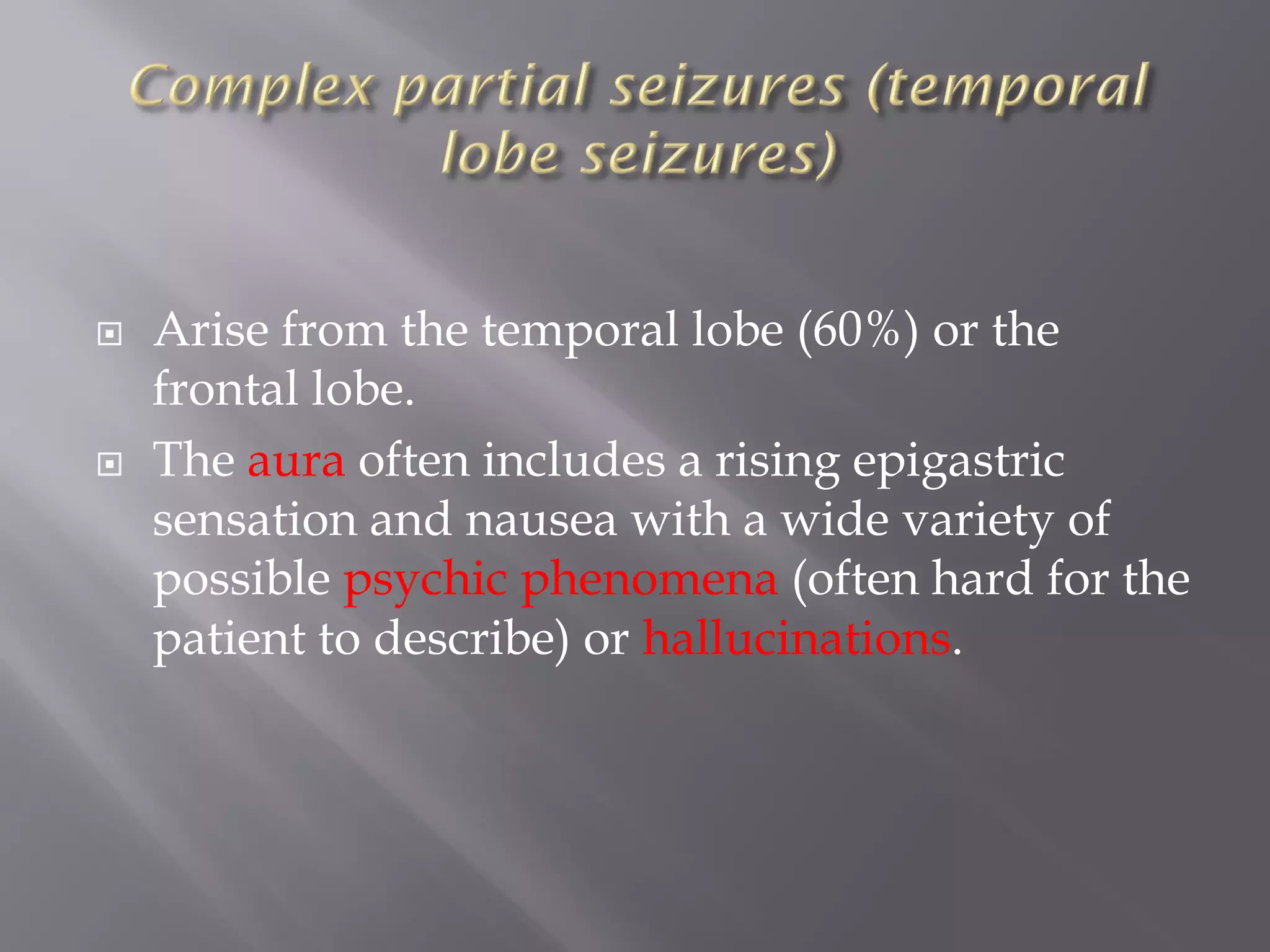  Arise from the temporal lobe (60%) or the
frontal lobe.
 The aura often includes a rising epigastric
sensation and nausea with a wide variety of
possible psychic phenomena (often hard for the
patient to describe) or hallucinations.
 