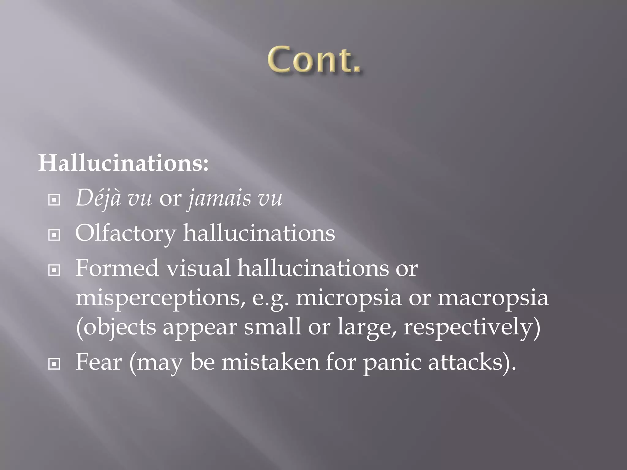 Hallucinations:
 Déjà vu or jamais vu
 Olfactory hallucinations
 Formed visual hallucinations or
misperceptions, e.g. micropsia or macropsia
(objects appear small or large, respectively)
 Fear (may be mistaken for panic attacks).
 