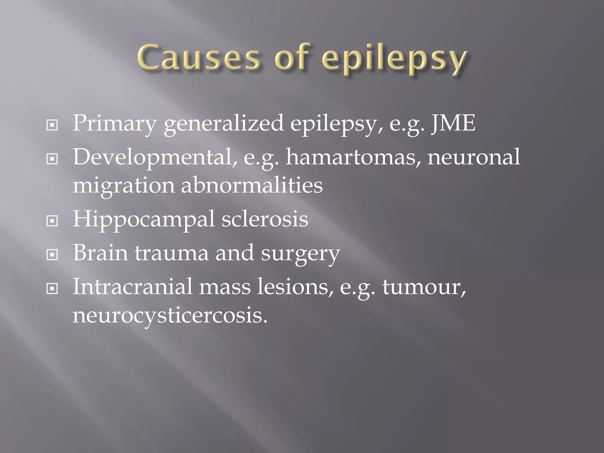  Primary generalized epilepsy, e.g. JME
 Developmental, e.g. hamartomas, neuronal
migration abnormalities
 Hippocampal sclerosis
 Brain trauma and surgery
 Intracranial mass lesions, e.g. tumour,
neurocysticercosis.
 