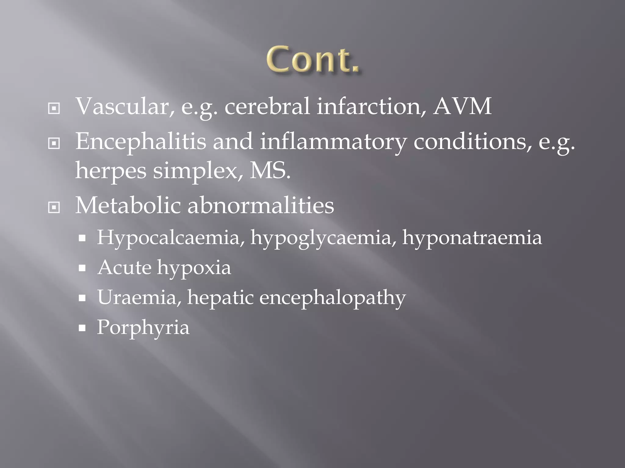  Vascular, e.g. cerebral infarction, AVM
 Encephalitis and inflammatory conditions, e.g.
herpes simplex, MS.
 Metabolic abnormalities
 Hypocalcaemia, hypoglycaemia, hyponatraemia
 Acute hypoxia
 Uraemia, hepatic encephalopathy
 Porphyria
 