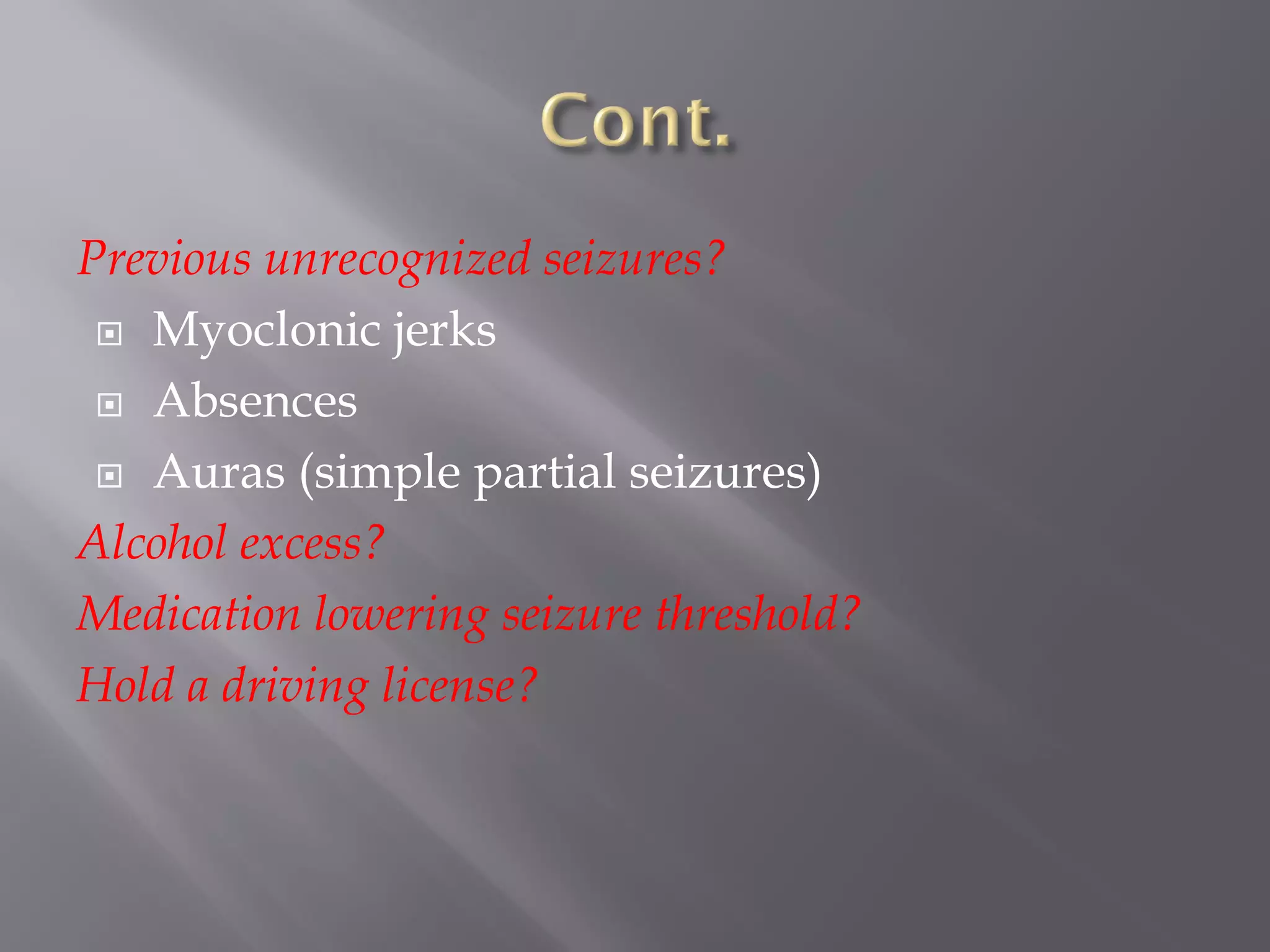 Previous unrecognized seizures?
 Myoclonic jerks
 Absences
 Auras (simple partial seizures)
Alcohol excess?
Medication lowering seizure threshold?
Hold a driving license?
 
