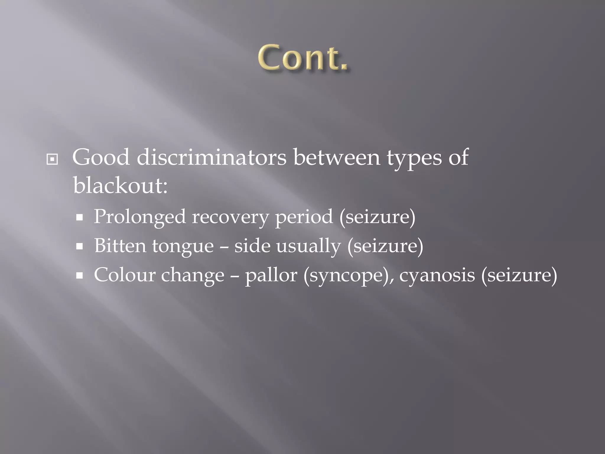  Good discriminators between types of
blackout:
 Prolonged recovery period (seizure)
 Bitten tongue – side usually (seizure)
 Colour change – pallor (syncope), cyanosis (seizure)
 