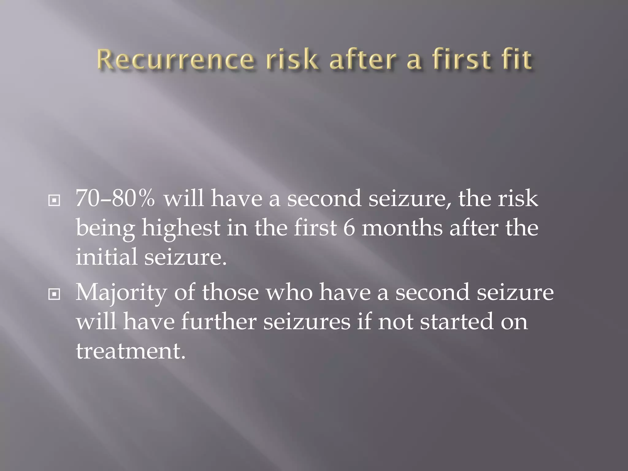  70–80% will have a second seizure, the risk
being highest in the first 6 months after the
initial seizure.
 Majority of those who have a second seizure
will have further seizures if not started on
treatment.
 