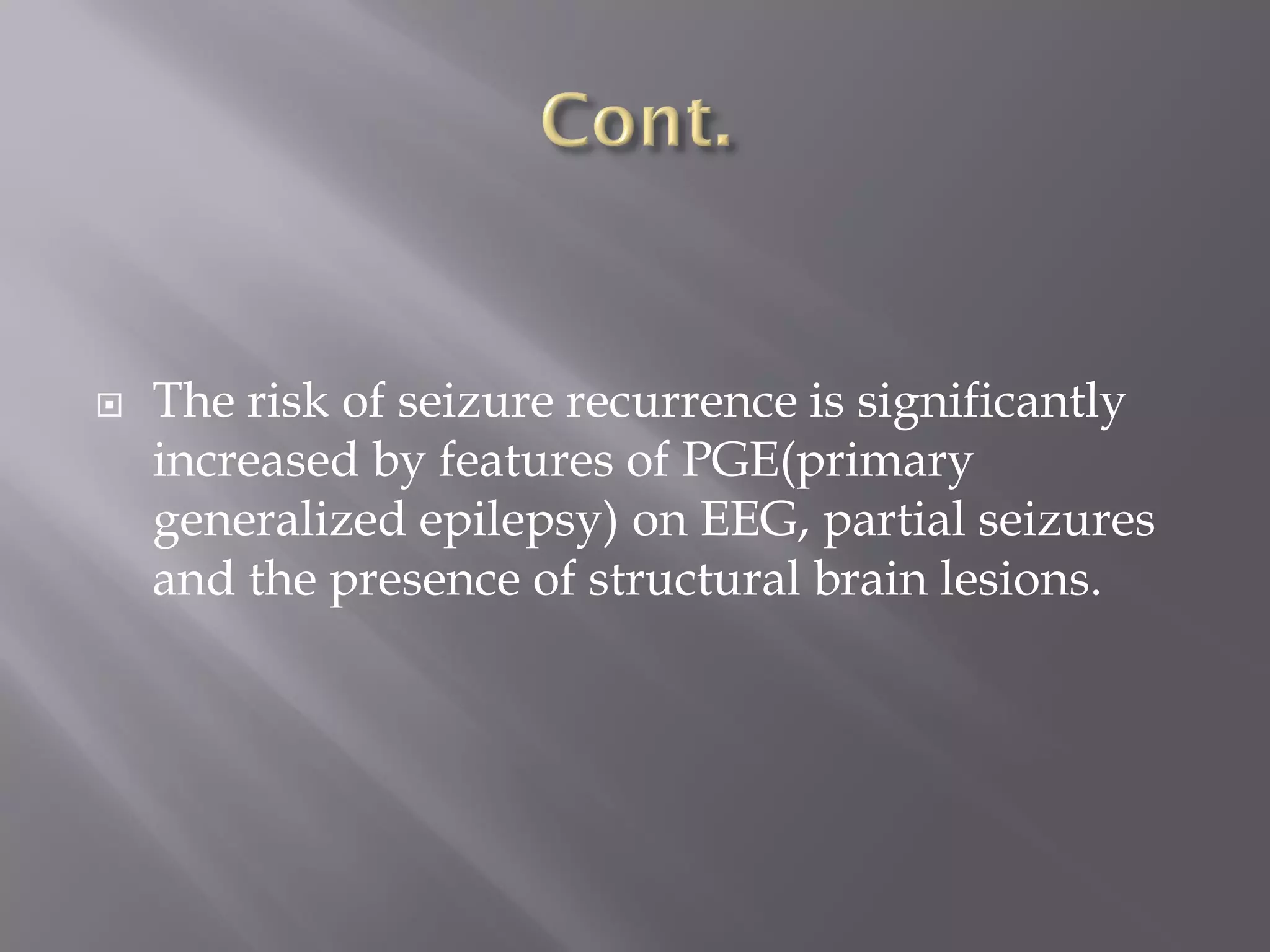  The risk of seizure recurrence is significantly
increased by features of PGE(primary
generalized epilepsy) on EEG, partial seizures
and the presence of structural brain lesions.
 