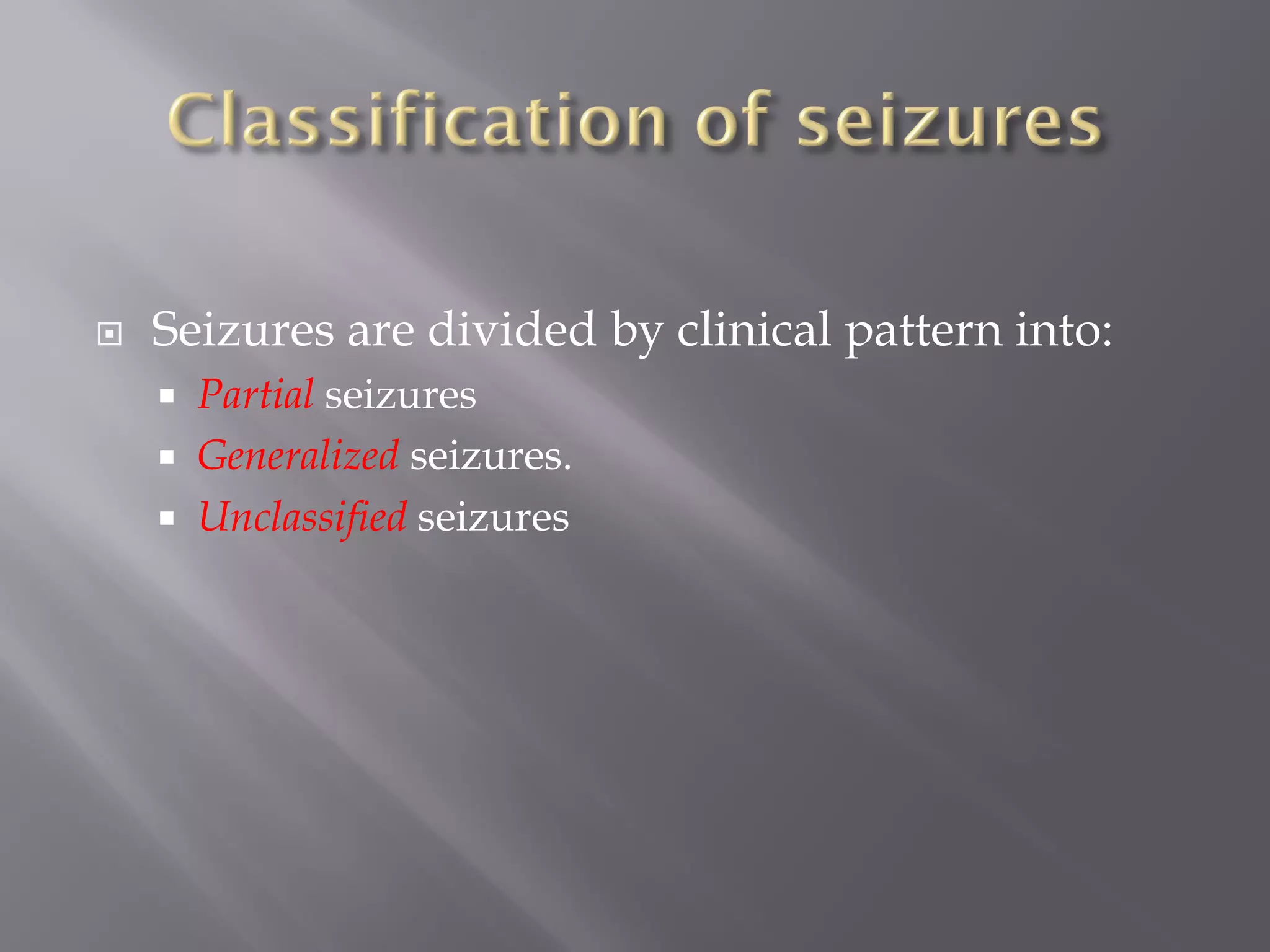  Seizures are divided by clinical pattern into:
 Partial seizures
 Generalized seizures.
 Unclassified seizures
 