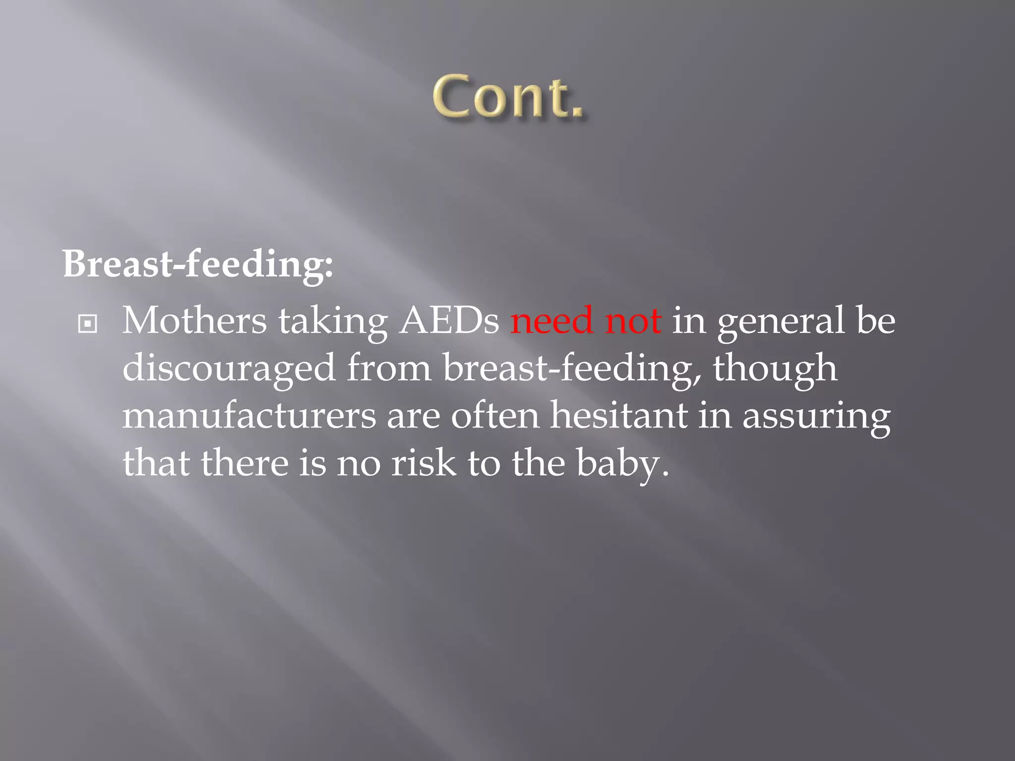 Breast-feeding:
 Mothers taking AEDs need not in general be
discouraged from breast-feeding, though
manufacturers are often hesitant in assuring
that there is no risk to the baby.
 