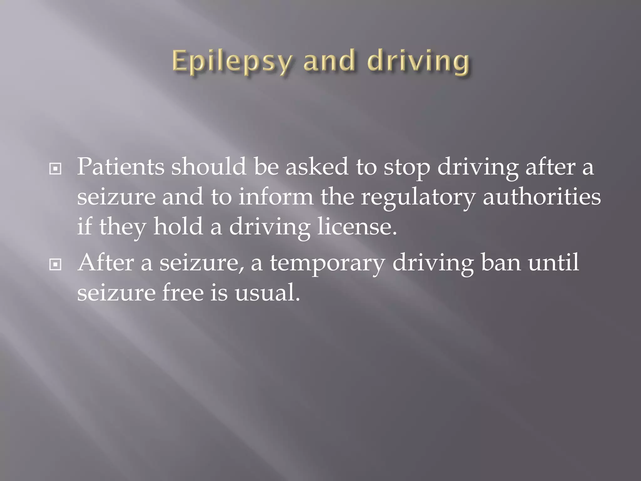  Patients should be asked to stop driving after a
seizure and to inform the regulatory authorities
if they hold a driving license.
 After a seizure, a temporary driving ban until
seizure free is usual.
 
