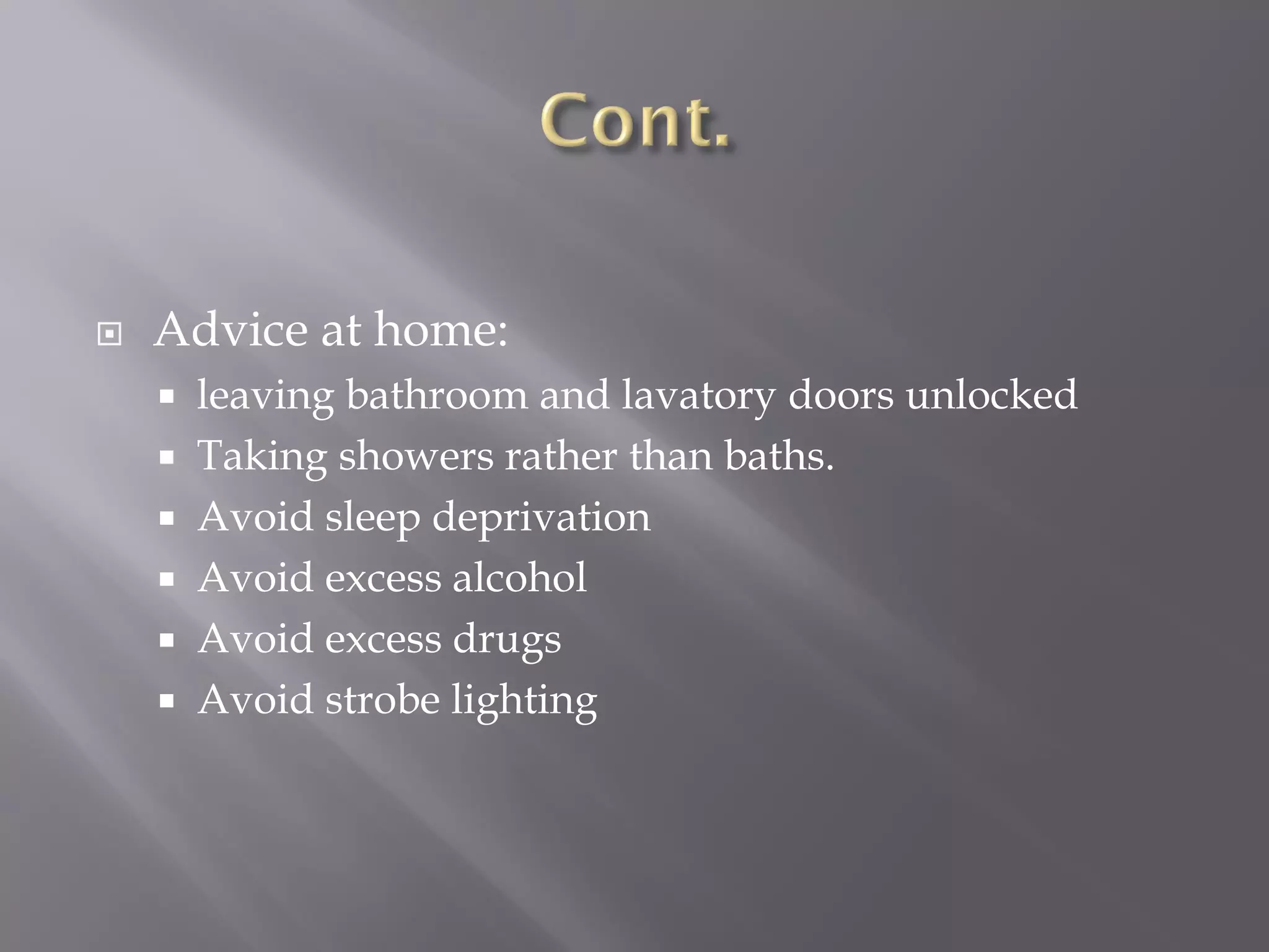  Advice at home:
 leaving bathroom and lavatory doors unlocked
 Taking showers rather than baths.
 Avoid sleep deprivation
 Avoid excess alcohol
 Avoid excess drugs
 Avoid strobe lighting
 