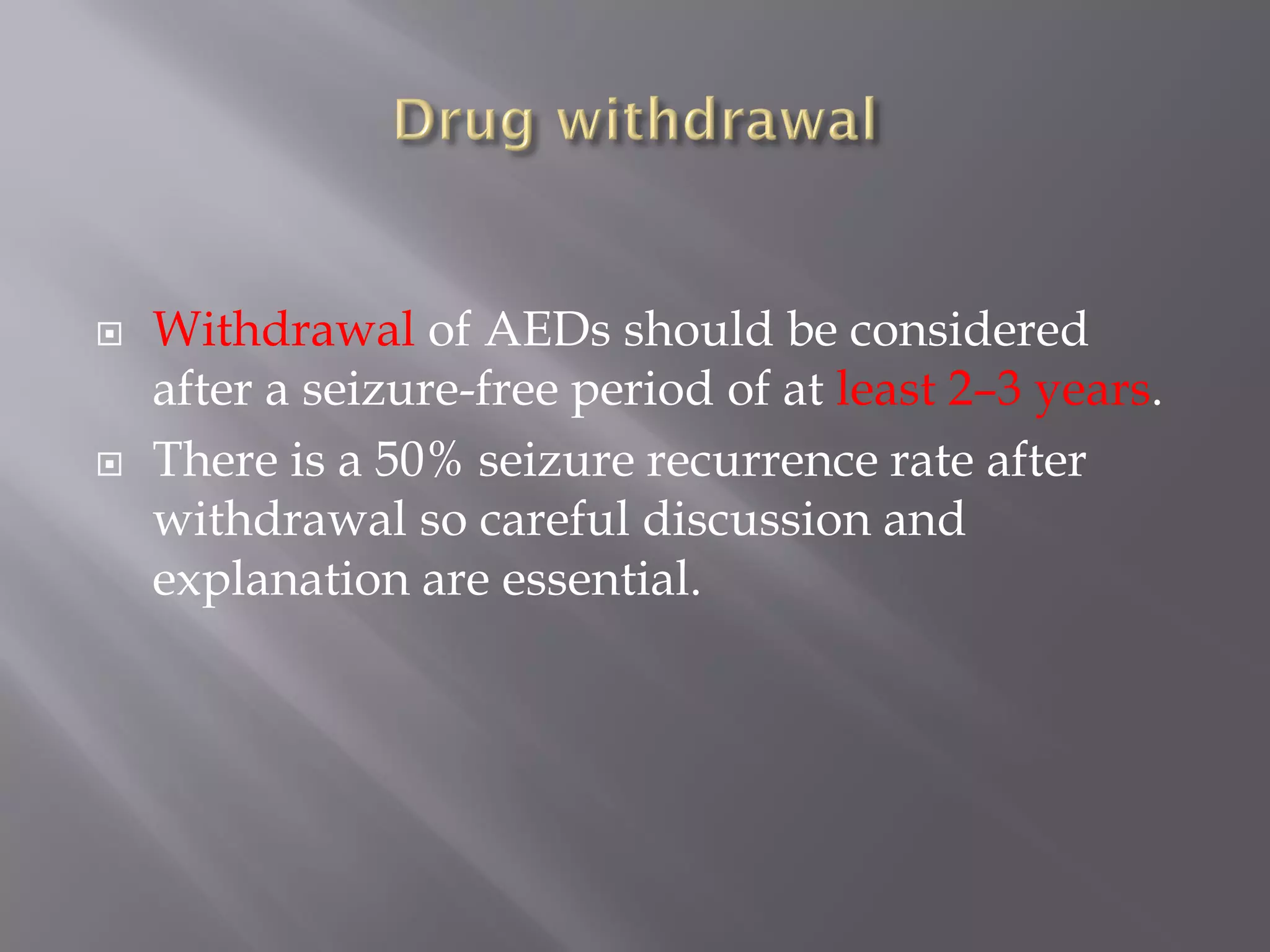  Withdrawal of AEDs should be considered
after a seizure-free period of at least 2–3 years.
 There is a 50% seizure recurrence rate after
withdrawal so careful discussion and
explanation are essential.
 