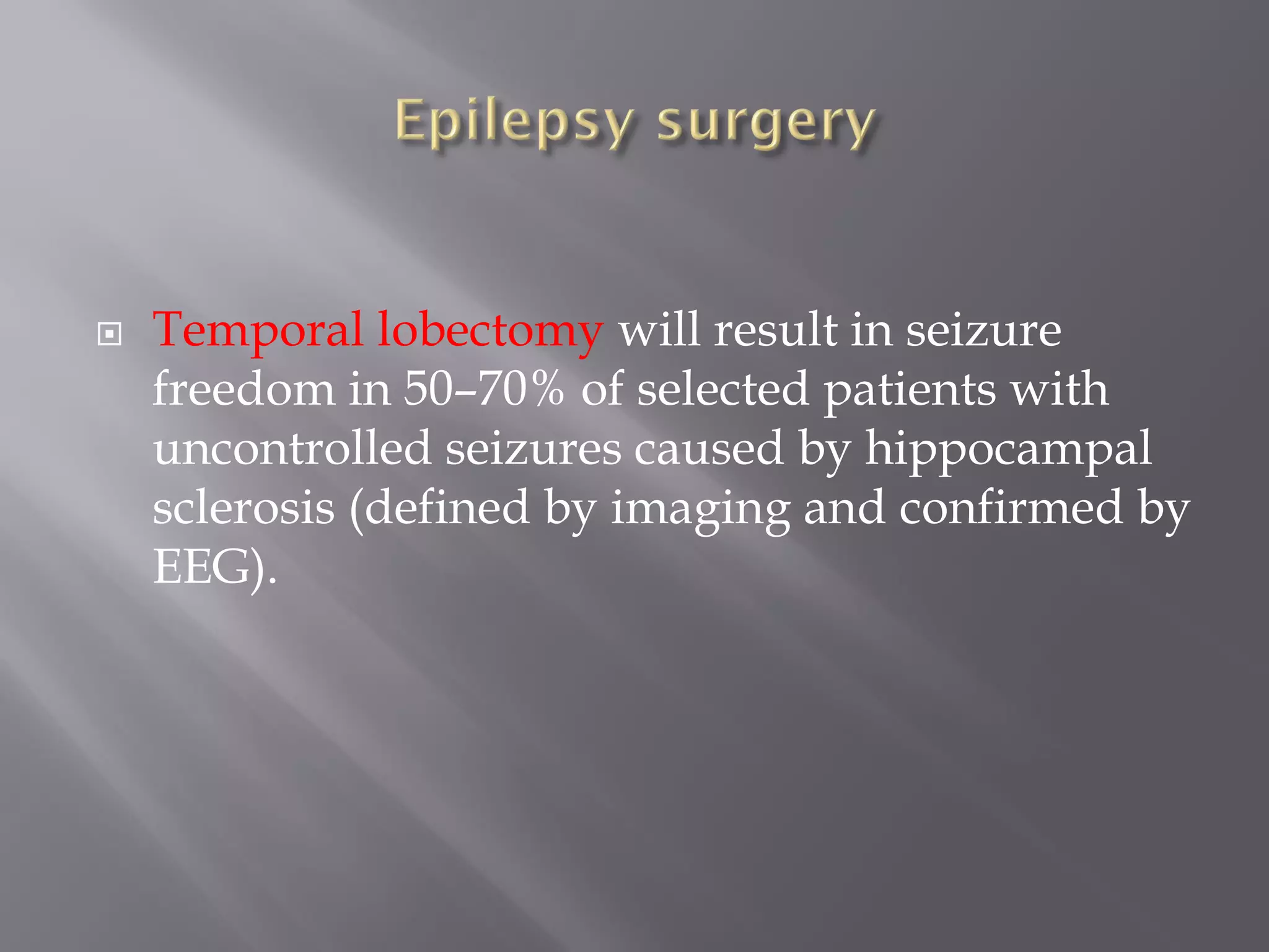  Temporal lobectomy will result in seizure
freedom in 50–70% of selected patients with
uncontrolled seizures caused by hippocampal
sclerosis (defined by imaging and confirmed by
EEG).
 