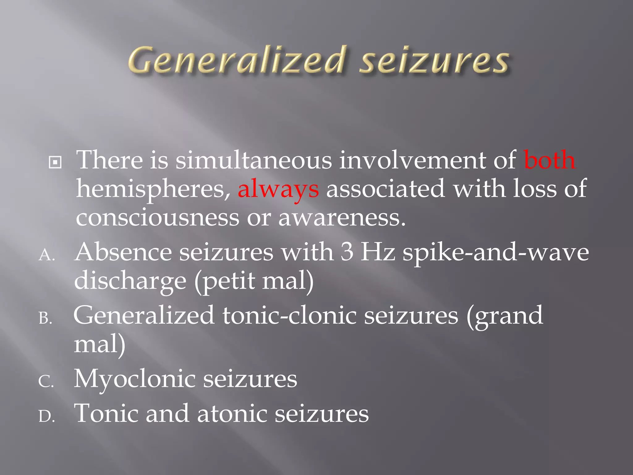  There is simultaneous involvement of both
hemispheres, always associated with loss of
consciousness or awareness.
A. Absence seizures with 3 Hz spike-and-wave
discharge (petit mal)
B. Generalized tonic-clonic seizures (grand
mal)
C. Myoclonic seizures
D. Tonic and atonic seizures
 