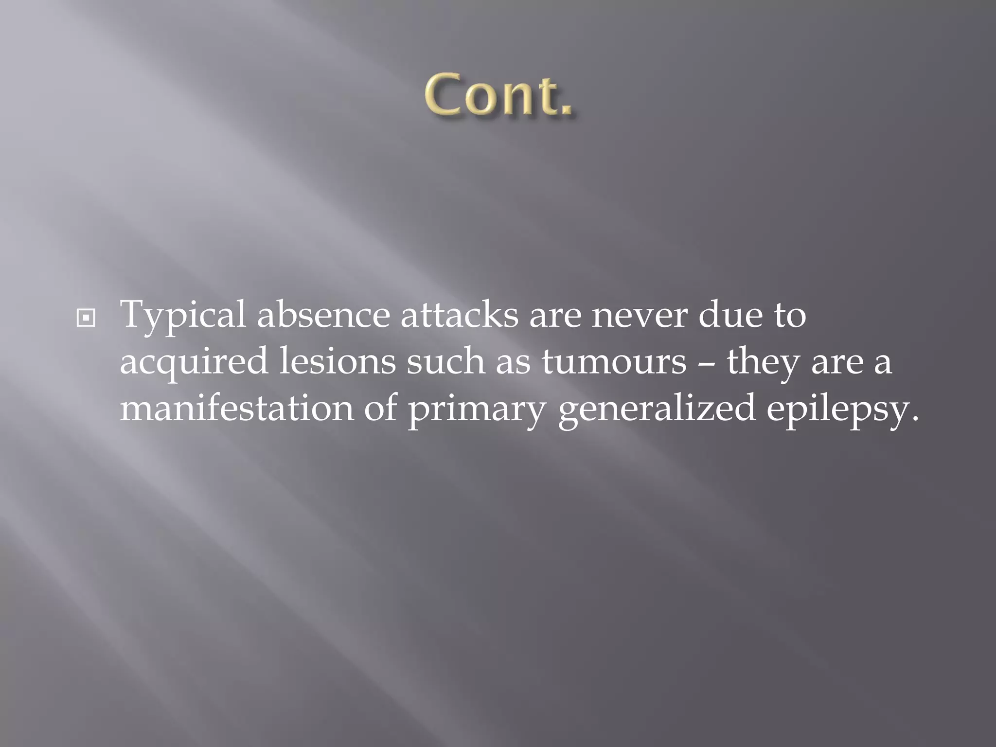  Typical absence attacks are never due to
acquired lesions such as tumours – they are a
manifestation of primary generalized epilepsy.
 