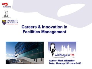 Careers & Innovation in
Facilities Management
Author: Mark Whittaker
Date: Monday 24th June 2013
 