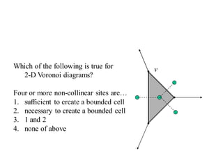 vWhich of the following is true for
2-D Voronoi diagrams?
Four or more non-collinear sites are…
1. sufficient to create a bounded cell
2. necessary to create a bounded cell
3. 1 and 2
4. none of above
 