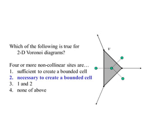 vWhich of the following is true for
2-D Voronoi diagrams?
Four or more non-collinear sites are…
1. sufficient to create a bounded cell
2. necessary to create a bounded cell
3. 1 and 2
4. none of above
 