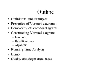 Outline
• Definitions and Examples
• Properties of Voronoi diagrams
• Complexity of Voronoi diagrams
• Constructing Voronoi diagrams
– Intuitions
– Data Structures
– Algorithm
• Running Time Analysis
• Demo
• Duality and degenerate cases
 