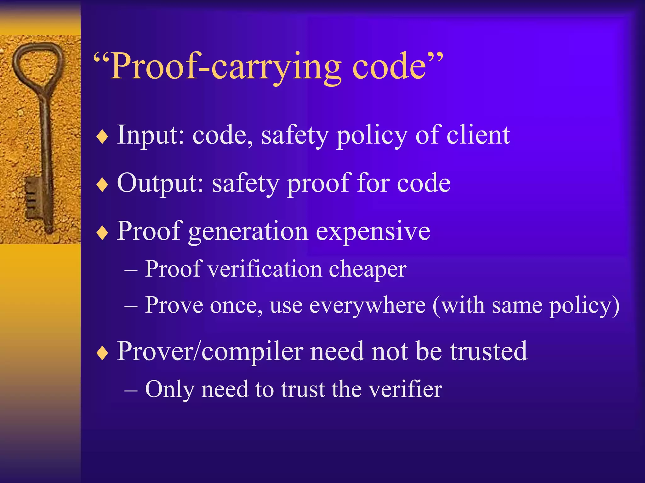 “Proof-carrying code”
 Input: code, safety policy of client
 Output: safety proof for code
 Proof generation expensive
– Proof verification cheaper
– Prove once, use everywhere (with same policy)
 Prover/compiler need not be trusted
– Only need to trust the verifier
 