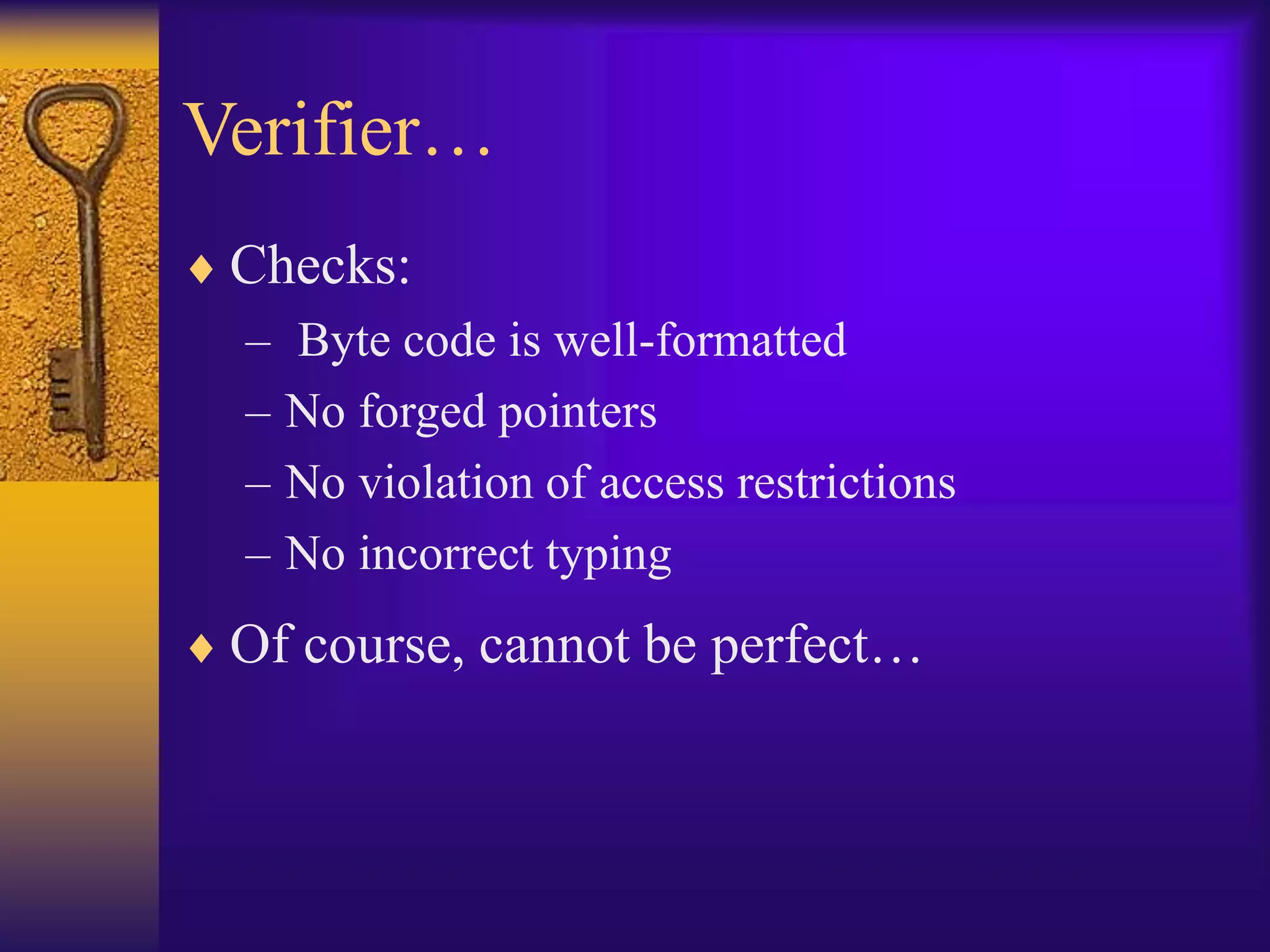 Verifier…
 Checks:
– Byte code is well-formatted
– No forged pointers
– No violation of access restrictions
– No incorrect typing
 Of course, cannot be perfect…
 