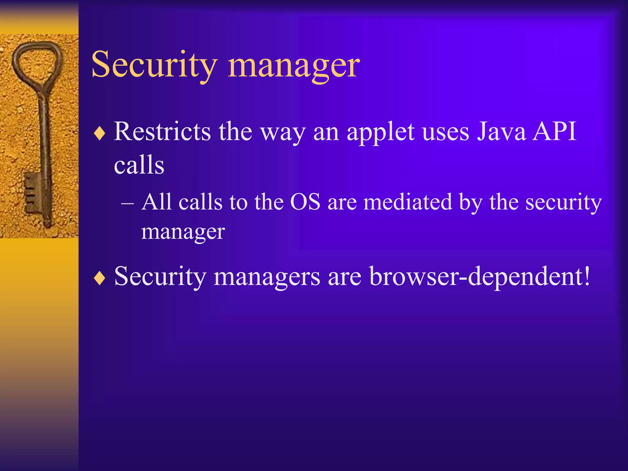 Security manager
 Restricts the way an applet uses Java API
calls
– All calls to the OS are mediated by the security
manager
 Security managers are browser-dependent!
 