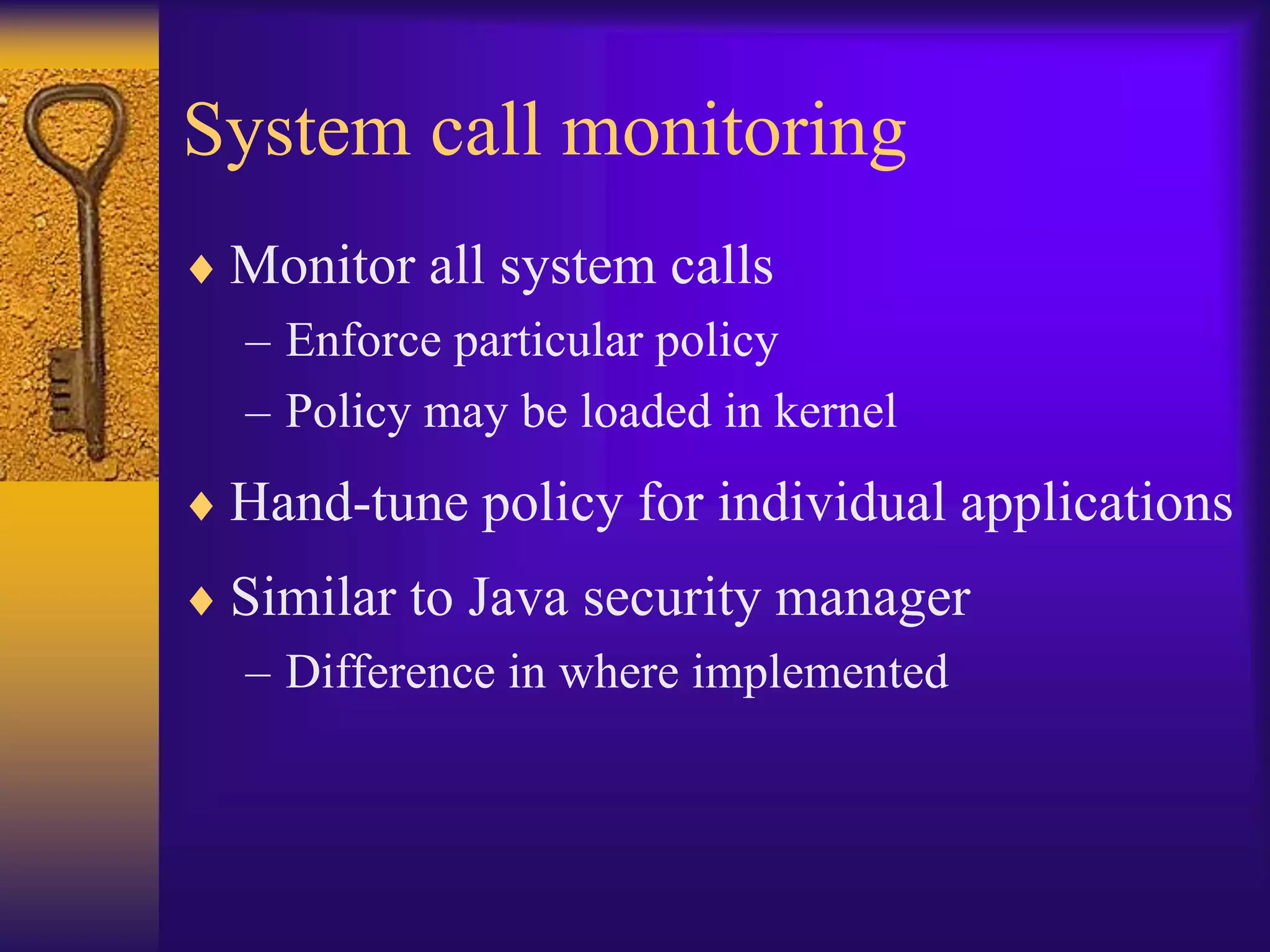 System call monitoring
 Monitor all system calls
– Enforce particular policy
– Policy may be loaded in kernel
 Hand-tune policy for individual applications
 Similar to Java security manager
– Difference in where implemented
 