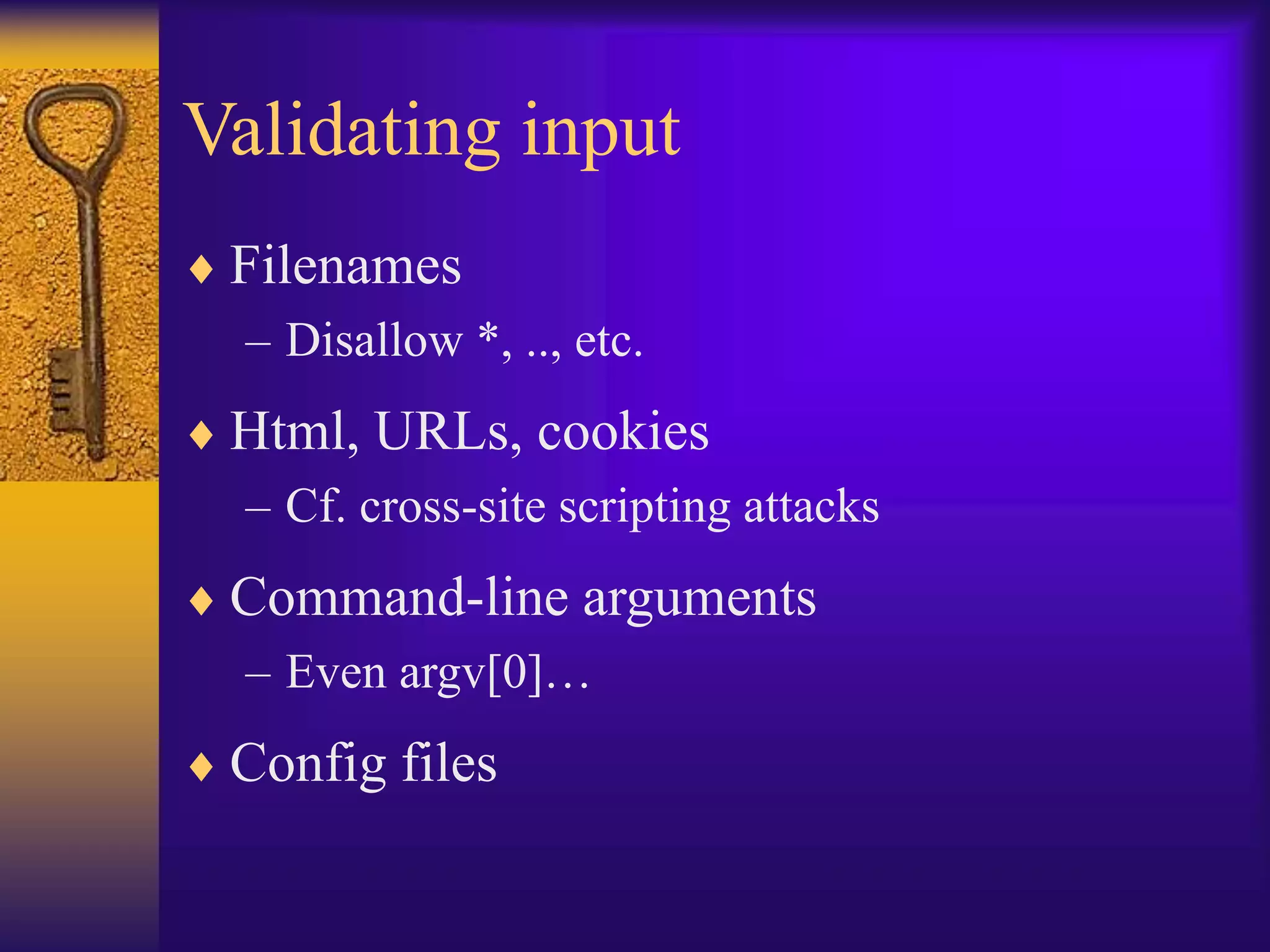 Validating input
 Filenames
– Disallow *, .., etc.
 Html, URLs, cookies
– Cf. cross-site scripting attacks
 Command-line arguments
– Even argv[0]…
 Config files
 