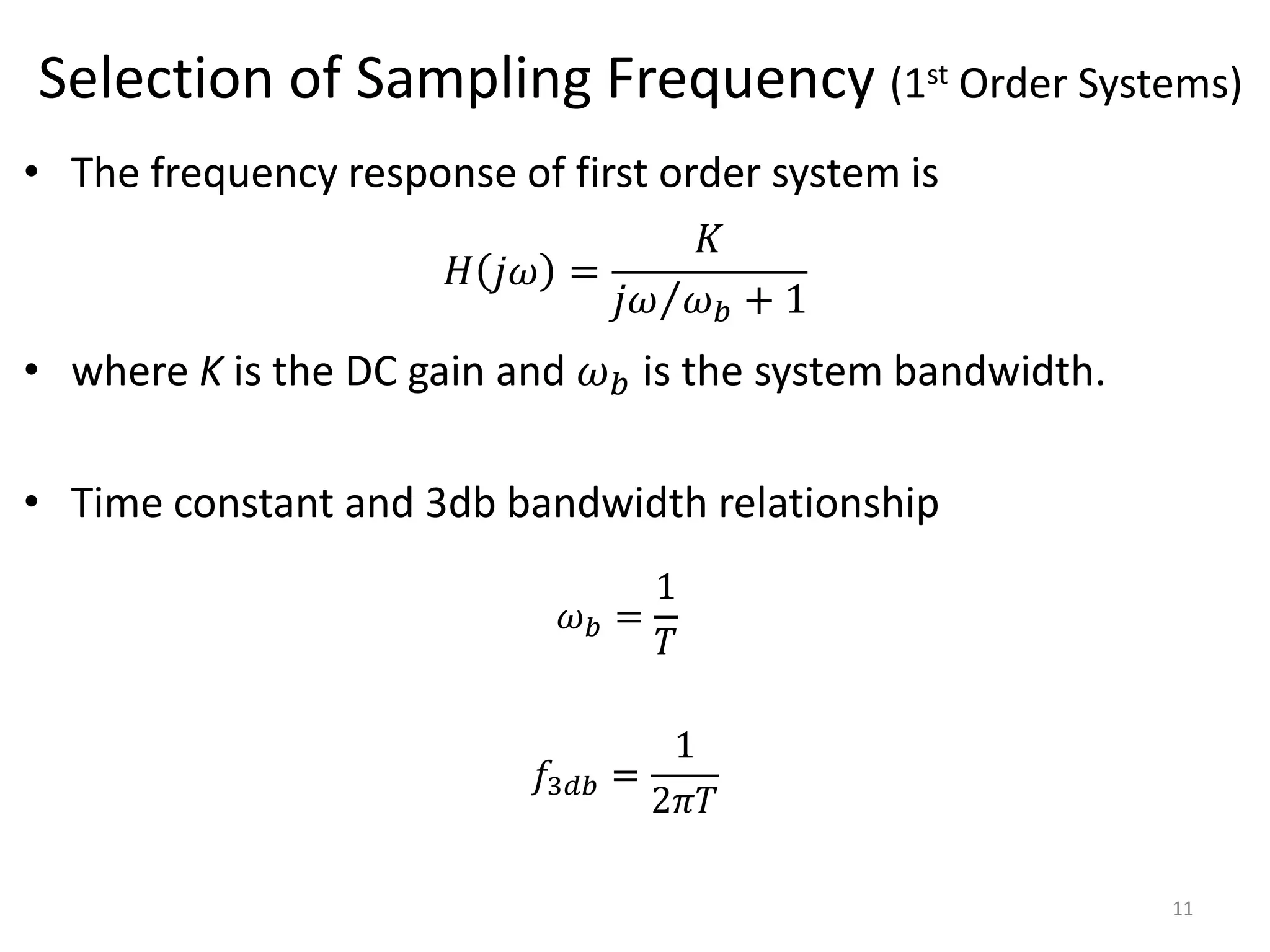 Selection of Sampling Frequency (1st Order Systems)
• The frequency response of first order system is
• where K is the DC gain and 𝜔𝑏 is the system bandwidth.
• Time constant and 3db bandwidth relationship
11
𝐻 𝑗𝜔 =
𝐾
𝑗𝜔 𝜔𝑏 + 1
𝜔𝑏 =
1
𝑇
𝑓3𝑑𝑏 =
1
2𝜋𝑇
 