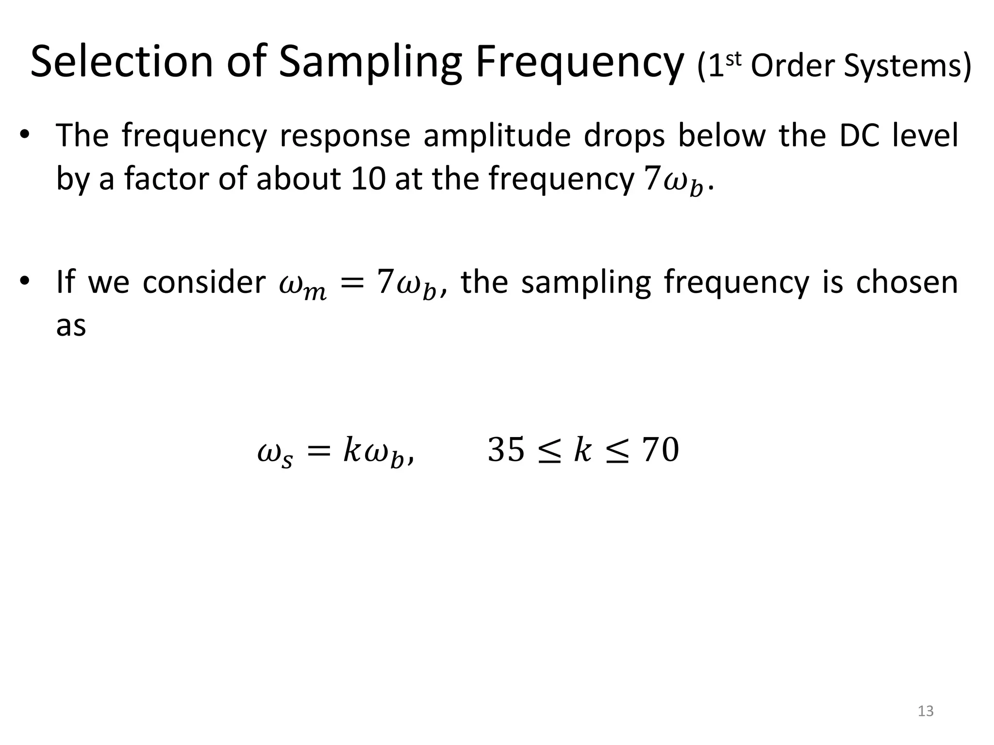 Selection of Sampling Frequency (1st Order Systems)
• The frequency response amplitude drops below the DC level
by a factor of about 10 at the frequency 7𝜔𝑏.
• If we consider 𝜔𝑚 = 7𝜔𝑏, the sampling frequency is chosen
as
13
𝜔𝑠 = 𝑘𝜔𝑏, 35 ≤ 𝑘 ≤ 70
 