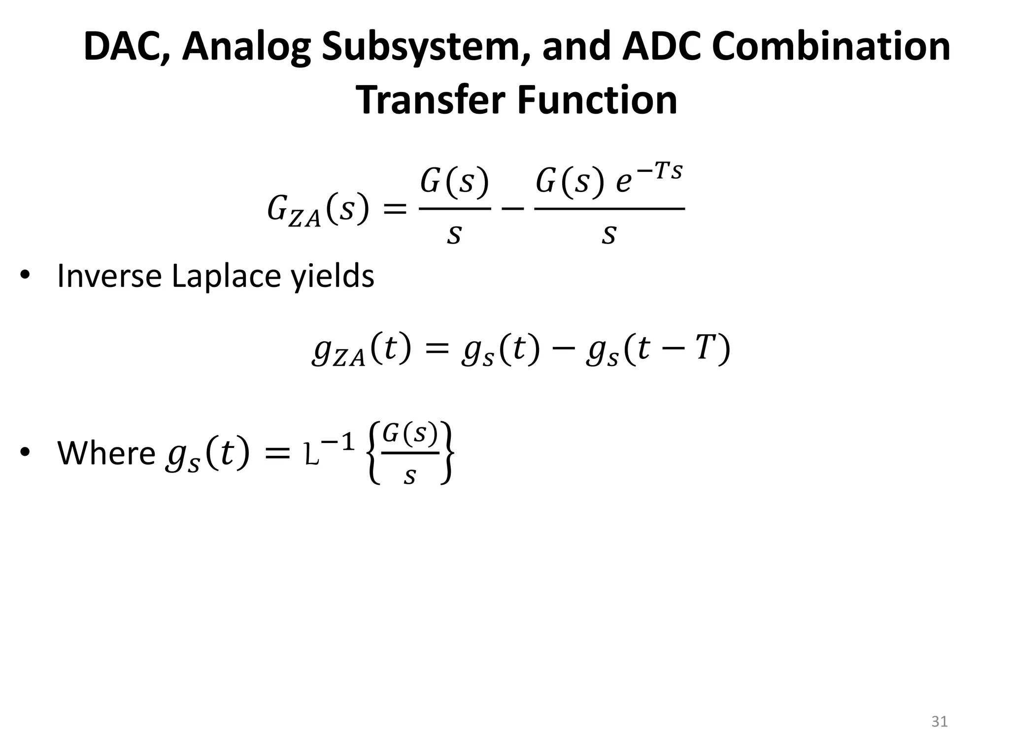 DAC, Analog Subsystem, and ADC Combination
Transfer Function
• Inverse Laplace yields
• Where 𝑔𝑠 𝑡 = L−1 𝐺(𝑠)
𝑠
31
𝐺𝑍𝐴 𝑠 =
𝐺(𝑠)
𝑠
−
𝐺(𝑠) 𝑒−𝑇𝑠
𝑠
𝑔𝑍𝐴 𝑡 = 𝑔𝑠(𝑡) − 𝑔𝑠(𝑡 − 𝑇)
 